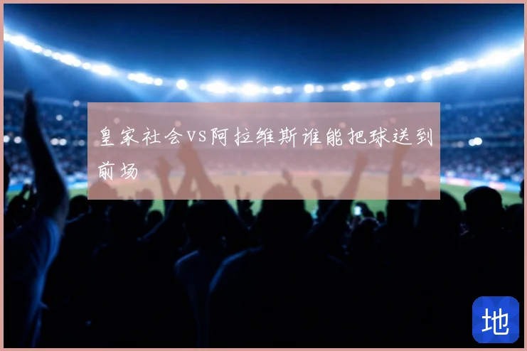 皇家社会vs阿拉维斯谁能把球送到前场