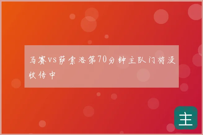 马赛vs萨索洛第70分钟主队门将没收传中