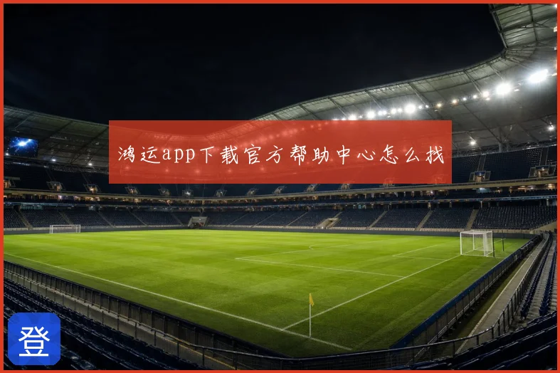 鸿运app下载官方帮助中心怎么找