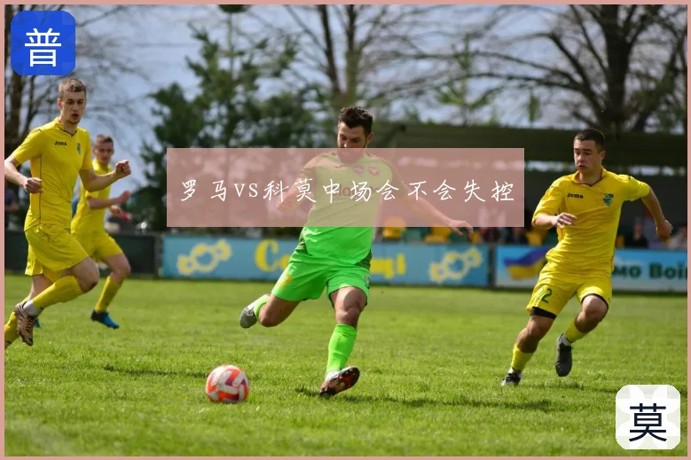 罗马vs科莫中场会不会失控