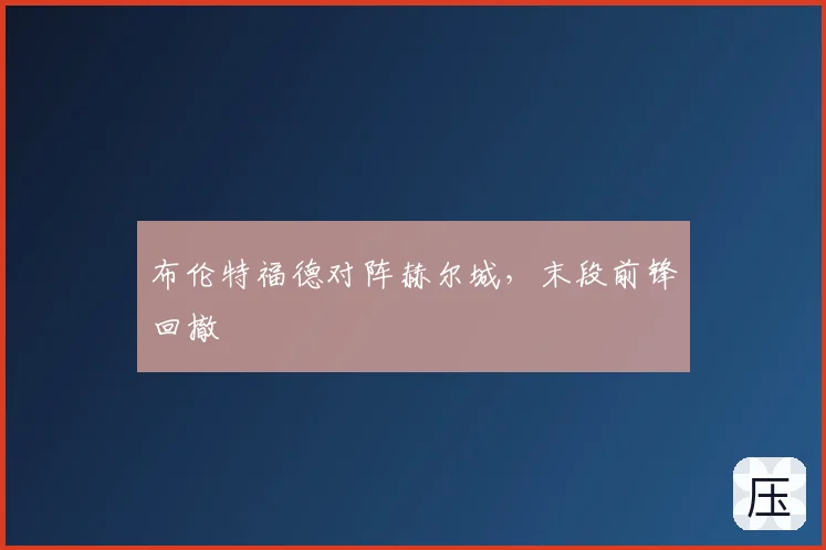 布伦特福德对阵赫尔城，末段前锋回撤