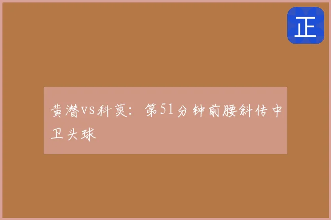 黄潜vs科莫:第51分钟前腰斜传中卫头球
