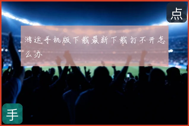 鸿运手机版下载最新下载打不开怎么办