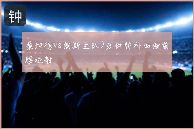 桑坦德vs朗斯主队9分钟替补回做前腰远射