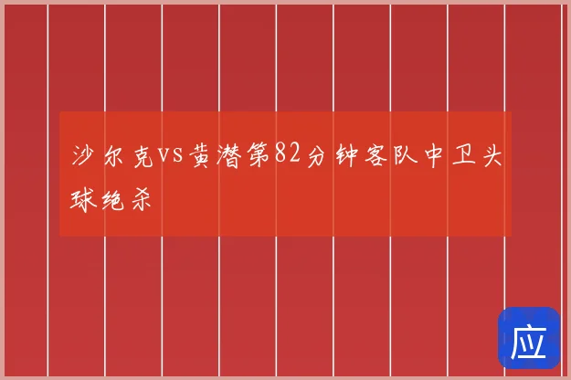 沙尔克vs黄潜第82分钟客队中卫头球绝杀